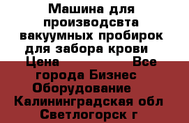 Машина для производсвта вакуумных пробирок для забора крови › Цена ­ 1 000 000 - Все города Бизнес » Оборудование   . Калининградская обл.,Светлогорск г.